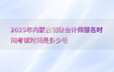 2025年内蒙古初级会计师报名时间考试时间是多少号