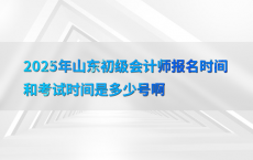 2025年山东初级会计师报名时间和考试时间是多少号啊