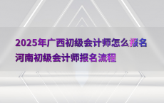 2025年广西初级会计师怎么报名河南初级会计师报名流程