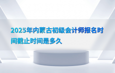 2025年内蒙古初级会计师报名时间截止时间是多久