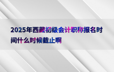 2025年西藏初级会计职称报名时间什么时候截止啊