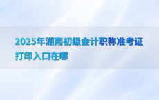 2025年湖南初级会计职称准考证打印入口在哪