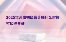 2025年河南初级会计师什么时候打印准考证