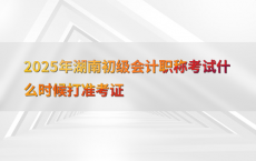 2025年湖南初级会计职称考试什么时候打准考证