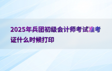 2025年兵团初级会计师考试准考证什么时候打印