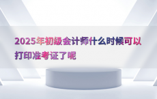 2025年初级会计师什么时候可以打印准考证了呢