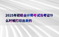 2025年初级会计师考试准考证什么时候打印出来的