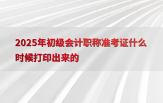 2025年初级会计职称准考证什么时候打印出来的