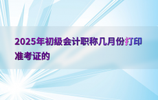 2025年初级会计职称几月份打印准考证的