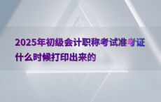 2025年初级会计职称考试准考证什么时候打印出来的