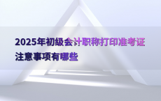 2025年初级会计职称打印准考证注意事项有哪些