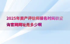 2025年资产评估师报名时间表查询官网网址是多少啊