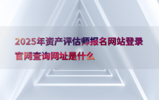 2025年资产评估师报名网站登录官网查询网址是什么
