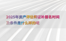 2025年资产评估师证补报名时间及条件是什么样的呢
