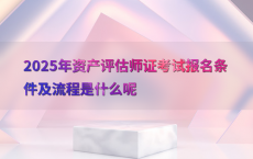 2025年资产评估师证考试报名条件及流程是什么呢