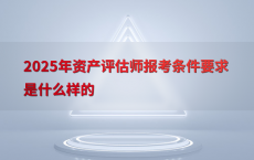 2025年资产评估师报考条件要求是什么样的