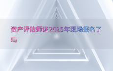 资产评估师证2025年现场报名了吗