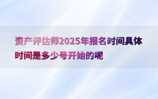 资产评估师2025年报名时间具体时间是多少号开始的呢