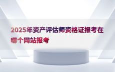 2025年资产评估师资格证报考在哪个网站报考
