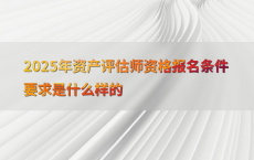 2025年资产评估师资格报名条件要求是什么样的