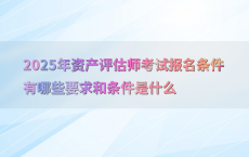2025年资产评估师考试报名条件有哪些要求和条件是什么