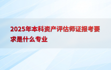 2025年本科资产评估师证报考要求是什么专业