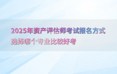 2025年资产评估师考试报名方式选择哪个专业比较好考