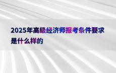 2025年高级经济师报考条件要求是什么样的