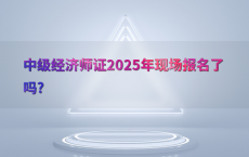 中级经济师证2025年现场报名了吗?