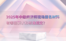 2025年中级经济师现场报名材料有哪些要求和标准规定?