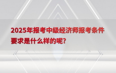 2025年报考中级经济师报考条件要求是什么样的呢?