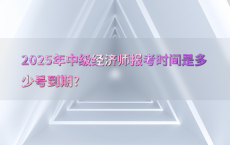 2025年中级经济师报考时间是多少号到期?