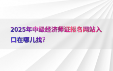 2025年中级经济师证报名网站入口在哪儿找?