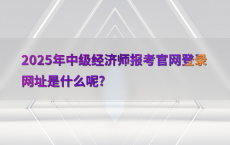 2025年中级经济师报考官网登录网址是什么呢?