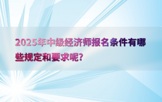 2025年中级经济师报名条件有哪些规定和要求呢?