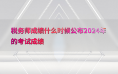 税务师成绩什么时候公布2024年的考试成绩