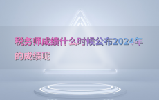 税务师成绩什么时候公布2024年的成绩呢