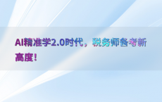 AI精准学2.0时代，税务师备考新高度！
