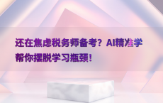 还在焦虑税务师备考？AI精准学帮你摆脱学习瓶颈！