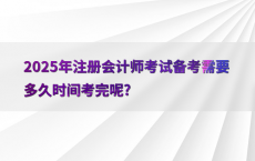 2025年注册会计师考试备考需要多久时间考完呢?