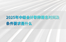 2025年中级会计职称报名时间及条件要求是什么