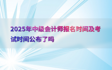 2025年中级会计师报名时间及考试时间公布了吗