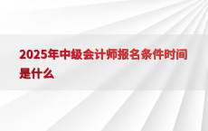 2025年中级会计师报名条件时间是什么