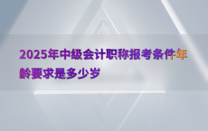 2025年中级会计职称报考条件年龄要求是多少岁