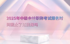 2025年中级会计职称考试报名时间截止了还能报吗