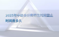 2025年中级会计师报名时间截止时间是多久