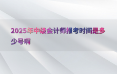 2025年中级会计师报考时间是多少号啊