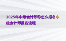 2025年中级会计职称怎么报名中级会计师报名流程