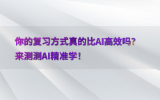 你的复习方式真的比AI高效吗？来测测AI精准学！