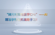 “碎片时间也能学CPA”——AI精准学帮宝妈高效学习！